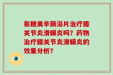氨糖美辛肠浴片治疗膝关节炎滑膜炎吗？药物治疗膝关节炎滑膜炎的效果分析？
