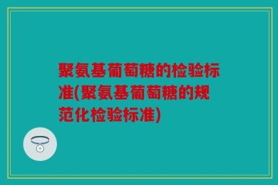 聚氨基葡萄糖的检验标准(聚氨基葡萄糖的规范化检验标准)