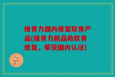 维骨力国内修复软骨产品(维骨力新品助软骨修复，荣获国内认证)