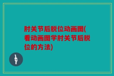 肘关节后脱位动画图(看动画图学肘关节后脱位的方法)