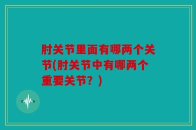肘关节里面有哪两个关节(肘关节中有哪两个重要关节？)