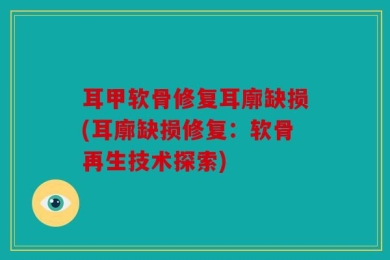 耳甲软骨修复耳廓缺损(耳廓缺损修复：软骨再生技术探索)
