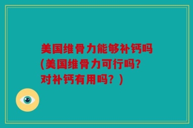 美国维骨力能够补钙吗(美国维骨力可行吗？对补钙有用吗？)