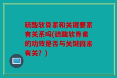 硫酸软骨素和关键要素有关系吗(硫酸软骨素的功效是否与关键因素有关？)