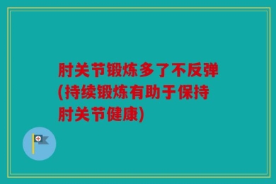 肘关节锻炼多了不反弹(持续锻炼有助于保持肘关节健康)