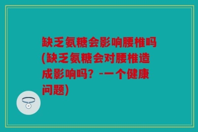 缺乏氨糖会影响腰椎吗(缺乏氨糖会对腰椎造成影响吗？-一个健康问题)