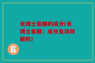 禾博士氨糖的成分(禾博士氨糖：成分及功效解析)