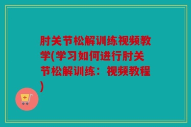 肘关节松解训练视频教学(学习如何进行肘关节松解训练：视频教程)