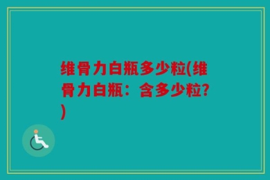 维骨力白瓶多少粒(维骨力白瓶：含多少粒？)
