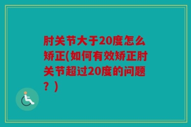 肘关节大于20度怎么矫正(如何有效矫正肘关节超过20度的问题？)