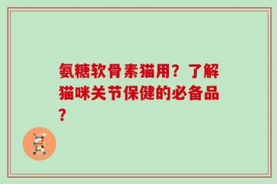 氨糖软骨素猫用？了解猫咪关节保健的必备品？