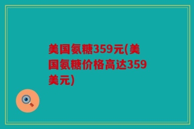 美国氨糖359元(美国氨糖价格高达359美元)
