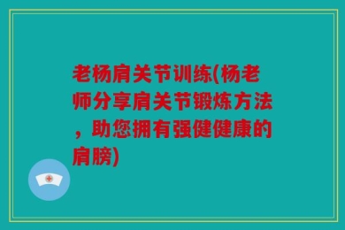 老杨肩关节训练(杨老师分享肩关节锻炼方法，助您拥有强健健康的肩膀)