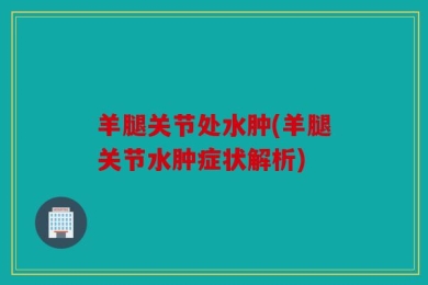 羊腿关节处水肿(羊腿关节水肿症状解析)
