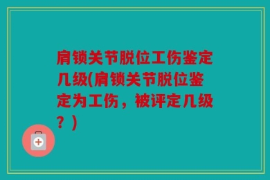 肩锁关节脱位工伤鉴定几级(肩锁关节脱位鉴定为工伤，被评定几级？)