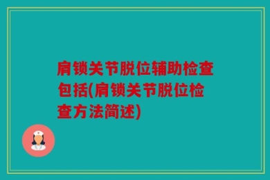 肩锁关节脱位辅助检查包括(肩锁关节脱位检查方法简述)