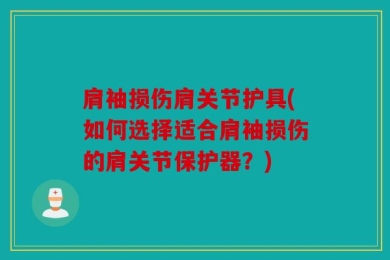 肩袖损伤肩关节护具(如何选择适合肩袖损伤的肩关节保护器？)