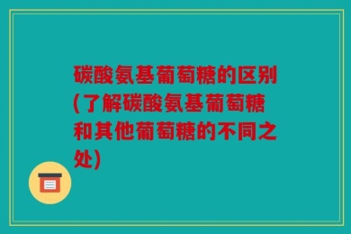 碳酸氨基葡萄糖的区别(了解碳酸氨基葡萄糖和其他葡萄糖的不同之处)