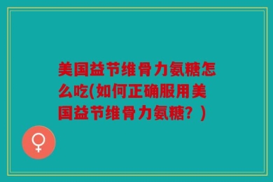 美国益节维骨力氨糖怎么吃(如何正确服用美国益节维骨力氨糖？)