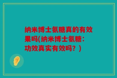 纳米博士氨糖真的有效果吗(纳米博士氨糖：功效真实有效吗？)