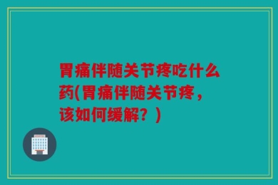 胃痛伴随关节疼吃什么药(胃痛伴随关节疼，该如何缓解？)