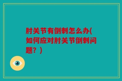 肘关节有倒刺怎么办(如何应对肘关节倒刺问题？)