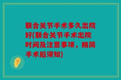 联合关节手术多久出院好(联合关节手术出院时间及注意事项，精简手术后须知)