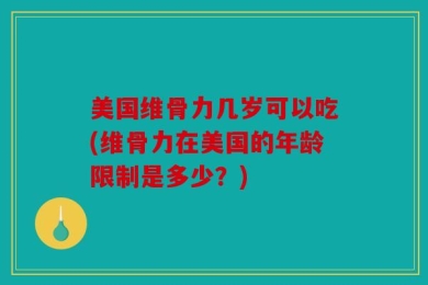 美国维骨力几岁可以吃(维骨力在美国的年龄限制是多少？)