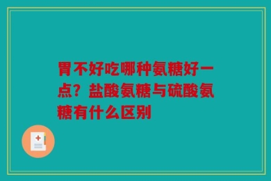 胃不好吃哪种氨糖好一点？盐酸氨糖与硫酸氨糖有什么区别