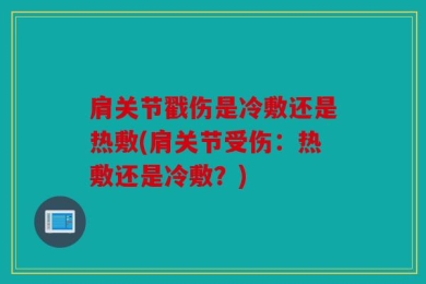 肩关节戳伤是冷敷还是热敷(肩关节受伤：热敷还是冷敷？)