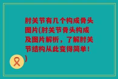 肘关节有几个构成骨头图片(肘关节骨头构成及图片解析，了解肘关节结构从此变得简单！)