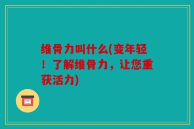 维骨力叫什么(变年轻！了解维骨力，让您重获活力)