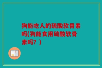 狗能吃人的硫酸软骨素吗(狗能食用硫酸软骨素吗？)