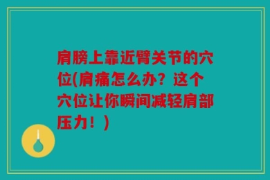 肩膀上靠近臂关节的穴位(肩痛怎么办？这个穴位让你瞬间减轻肩部压力！)