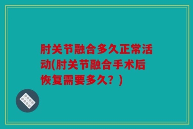 肘关节融合多久正常活动(肘关节融合手术后恢复需要多久？)