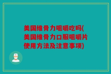 美国维骨力咀嚼吃吗(美国维骨力口服咀嚼片使用方法及注意事项)