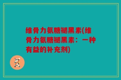 维骨力氨糖褪黑素(维骨力氨糖褪黑素：一种有益的补充剂)
