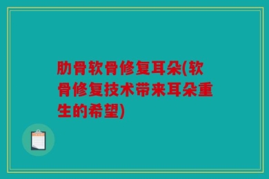肋骨软骨修复耳朵(软骨修复技术带来耳朵重生的希望)