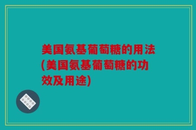 美国氨基葡萄糖的用法(美国氨基葡萄糖的功效及用途)