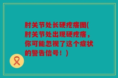 肘关节处长硬疙瘩图(肘关节处出现硬疙瘩，你可能忽视了这个症状的警告信号！)