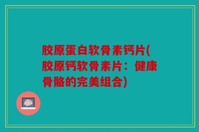 胶原蛋白软骨素钙片(胶原钙软骨素片：健康骨骼的完美组合)