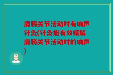 肩膀关节活动时有响声针灸(针灸能有效缓解肩膀关节活动时的响声)