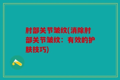 肘部关节皱纹(消除肘部关节皱纹：有效的护肤技巧)