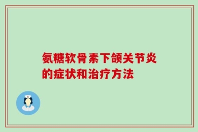 氨糖软骨素下颌关节炎的症状和治疗方法