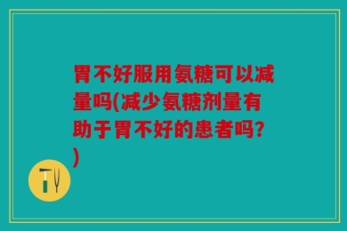 胃不好服用氨糖可以减量吗(减少氨糖剂量有助于胃不好的患者吗？)