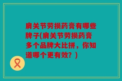 肩关节劳损药膏有哪些牌子(肩关节劳损药膏多个品牌大比拼，你知道哪个更有效？)