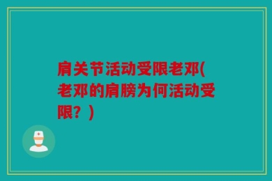 肩关节活动受限老邓(老邓的肩膀为何活动受限？)