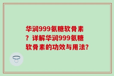 华润999氨糖软骨素？详解华润999氨糖软骨素的功效与用法？