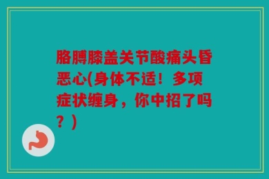 胳膊膝盖关节酸痛头昏恶心(身体不适！多项症状缠身，你中招了吗？)
