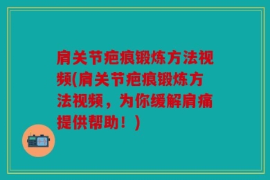 肩关节疤痕锻炼方法视频(肩关节疤痕锻炼方法视频，为你缓解肩痛提供帮助！)